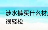 涉水裤买什么材质的好 选对材质下水很轻松