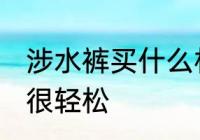 涉水裤买什么材质的好 选对材质下水很轻松