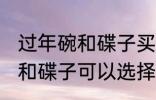 过年碗和碟子买什么材质的好 过年碗和碟子可以选择的材质有哪些