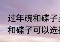 过年碗和碟子买什么材质的好 过年碗和碟子可以选择的材质有哪些