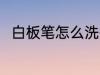 白板笔怎么洗掉 白板笔如何洗干净