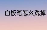 白板笔怎么洗掉 白板笔如何洗干净