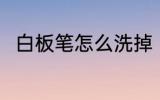 白板笔怎么洗掉 白板笔如何洗干净