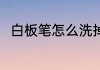 白板笔怎么洗掉 白板笔如何洗干净
