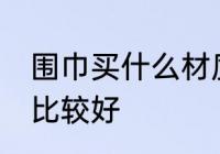 围巾买什么材质的好 哪种材质的围巾比较好