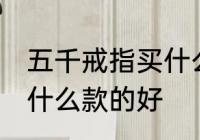 五千戒指买什么材质的好 五千戒指买什么款的好
