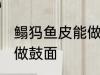 鳎犸鱼皮能做鼓面吗 鳎犸鱼皮能不能做鼓面