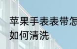 苹果手表表带怎么清洗 苹果手表表带如何清洗
