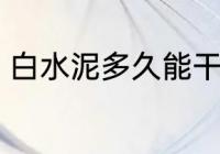 白水泥多久能干 白水泥多长时间能干