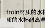 train材质的水杯耐多少温度 train材质的水杯耐高温度是多少