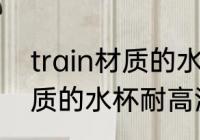 train材质的水杯耐多少温度 train材质的水杯耐高温度是多少