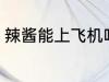 辣酱能上飞机吗 辣酱能不能带上飞机