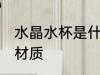 水晶水杯是什么材质 水晶水杯是哪种材质
