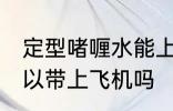 定型啫喱水能上飞机吗 定型啫喱水可以带上飞机吗