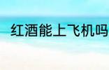 红酒能上飞机吗 红酒可以上飞机吗