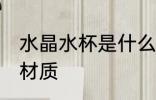 水晶水杯是什么材质 水晶水杯是哪种材质