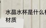 水晶水杯是什么材质 水晶水杯是哪种材质