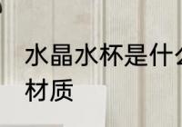 水晶水杯是什么材质 水晶水杯是哪种材质