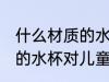 什么材质的水杯对儿童最好 哪种材质的水杯对儿童最好