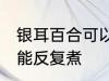 银耳百合可以反复煮吗 银耳百合能不能反复煮