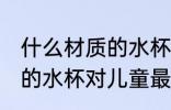 什么材质的水杯对儿童最好 哪种材质的水杯对儿童最好
