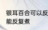 银耳百合可以反复煮吗 银耳百合能不能反复煮
