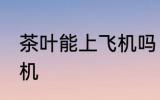 茶叶能上飞机吗 茶叶可不可以带上飞机