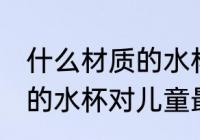 什么材质的水杯对儿童最好 哪种材质的水杯对儿童最好