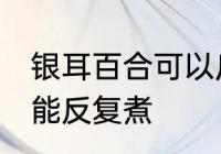 银耳百合可以反复煮吗 银耳百合能不能反复煮