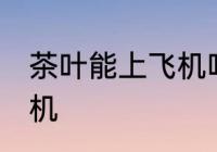 茶叶能上飞机吗 茶叶可不可以带上飞机