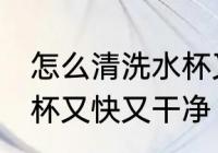 怎么清洗水杯又快又干净 如何清洗水杯又快又干净