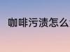 咖啡污渍怎么洗 咖啡污渍如何清洗