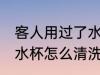 客人用过了水杯用什么洗 客人用过的水杯怎么清洗