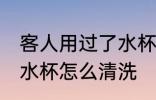 客人用过了水杯用什么洗 客人用过的水杯怎么清洗