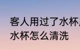 客人用过了水杯用什么洗 客人用过的水杯怎么清洗