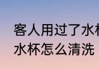 客人用过了水杯用什么洗 客人用过的水杯怎么清洗