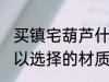 买镇宅葫芦什么材质的好 镇宅葫芦可以选择的材质有哪些