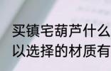 买镇宅葫芦什么材质的好 镇宅葫芦可以选择的材质有哪些