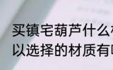 买镇宅葫芦什么材质的好 镇宅葫芦可以选择的材质有哪些