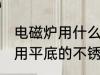 电磁炉用什么壶烧水最好 电磁炉烧水用平底的不锈钢茶壶比较好对吗