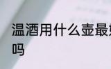 温酒用什么壶最好 温酒壶用铜的可以吗