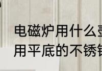 电磁炉用什么壶烧水最好 电磁炉烧水用平底的不锈钢茶壶比较好对吗