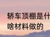 轿车顶棚是什么材料做的 轿车顶棚是啥材料做的