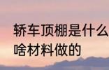 轿车顶棚是什么材料做的 轿车顶棚是啥材料做的