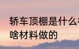 轿车顶棚是什么材料做的 轿车顶棚是啥材料做的