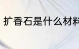 扩香石是什么材料做的 扩香石的应用