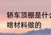 轿车顶棚是什么材料做的 轿车顶棚是啥材料做的