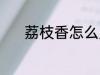 荔枝香怎么用 荔枝香要怎么用