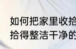 如何把家里收拾得整洁干净 把家里收拾得整洁干净的方法
