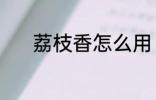 荔枝香怎么用 荔枝香要怎么用